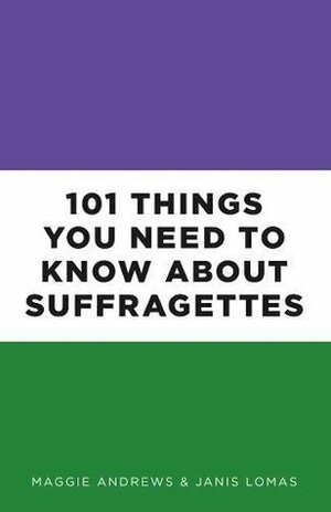 101 Things You Need to Know About Suffragettes by Janis Lomas, Maggie Andrews