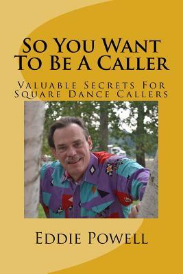 So You Want To Be A Caller: Valuable Secrets For Square Dance Callers by Eddie Powell Mba