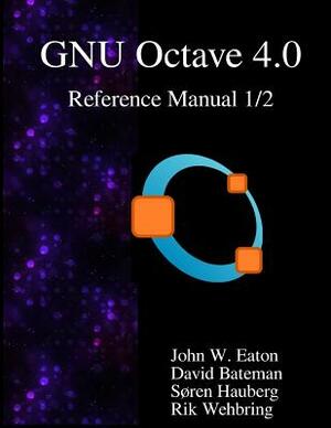 The GNU Octave 4.0 Reference Manual 1/2: Free Your Numbers by Soren Hauberg, Rik Wehbring, David Bateman