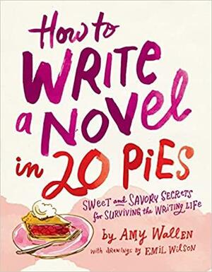 How to Write a Novel in 20 Pies: Sweet and Savory Tips for the Writing Life by Emil Wilson, Amy Wallen