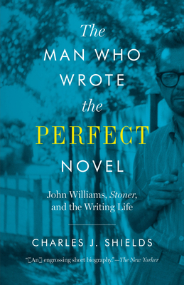 Man Who Wrote the Perfect Novel: John Williams, Stoner, and the Writing Life by Charles J. Shields