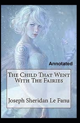 The Child That Went With The Fairies Annotated by J. Sheridan Le Fanu