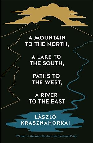 A Mountain to the North, a Lake to the South, Paths to the West, a River to the East by László Krasznahorkai