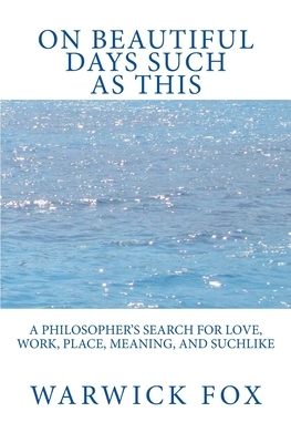 On Beautiful Days Such as This: A philosopher's search for love, work, place, meaning, and suchlike by Warwick Fox