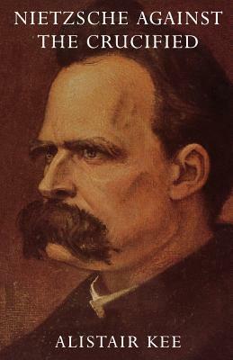 Nietzsche Against the Crucified by Alistair Kee