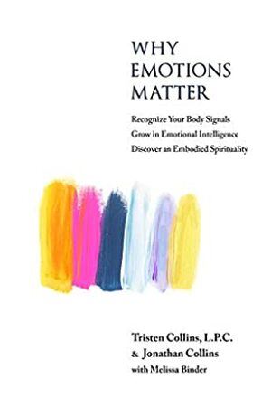 Why Emotions Matter: Recognize Your Body Signals. Grow in Emotional Intelligence. Discover an Embodied Spirituality. by Tristen Collins, Jonathan Collins, Melissa Binder