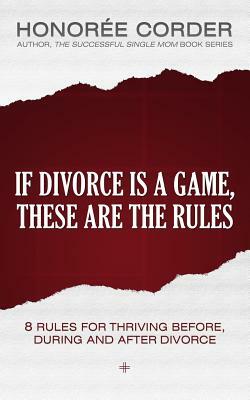 If Divorce is a Game, These are the Rules: 8 Rules for Thriving Before, During and After Divorce by Honoree Corder
