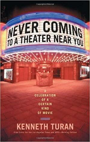 Never Coming to a Theater Near You: A Celebration of a Certain Kind of Movie by Kenneth Turan