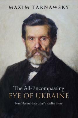 The All-Encompassing Eye of Ukraine: Ivan Nechui-Levyts'kyi's Realist Prose by Maxim Tarnawsky