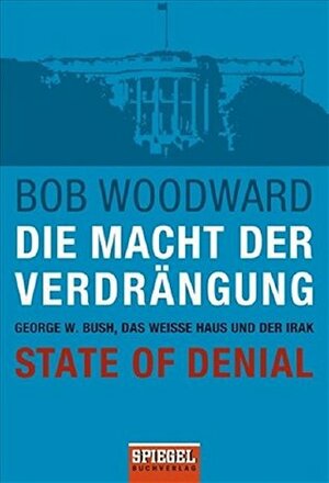 Die Macht der Verdrängung - George W. Bush, das WeiÃŸe Haus und der Irak - State of Denial by Bob Woodward