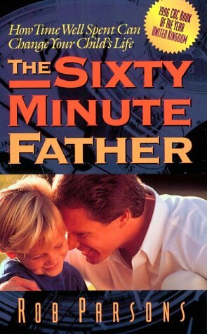 The Sixty Minute Father: How Time Well Spent Can Change Your Child's Life by Rob Parsons