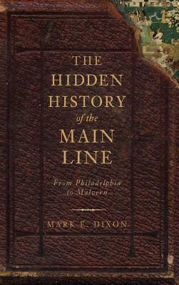 The Hidden History of the Main Line: From Philadelphia to Malvern by Mark E. Dixon