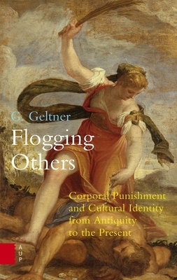 Flogging Others: Corporal Punishment and Cultural Identity from Antiquity to the Present by G. Geltner