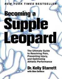 Becoming a Supple Leopard: The Ultimate Guide to Resolving Pain, Preventing Injury, and Optimizing Athletic Performance by Kelly Starrett