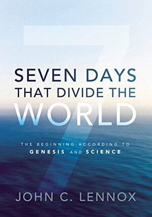 Seven Days That Divide The World: The Beginning According To Genesis & Science by John C. Lennox