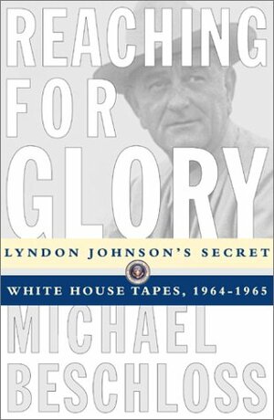 Reaching for Glory: Lyndon Johnson's Secret White House Tapes 1964-65 by Michael R. Beschloss