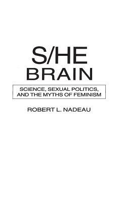 S/He Brain: Science, Sexual Politics, and the Myths of Feminism by Robert Nadeau