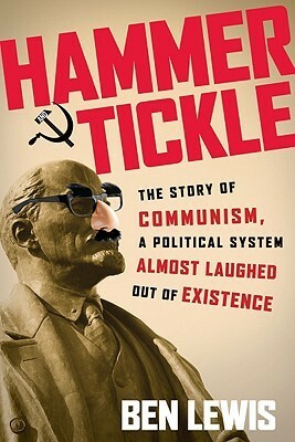 Hammer and Tickle: The Story of Communism, A Political System Almost Laughed Out of Existence by Ben Lewis