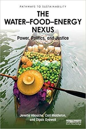 The Water-Food-Energy Nexus: Power, Politics, and Justice by Carl Middleton, Jeremy Allouche, Dipak Gyawali