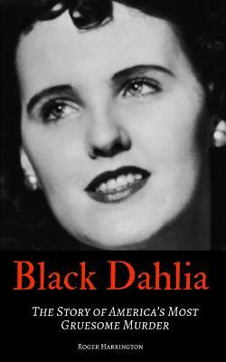 Black Dahlia: The Story of America's Most Gruesome Murder by Roger Harrington