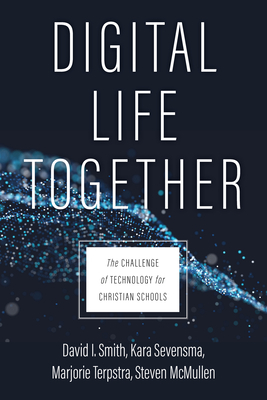 Digital Life Together: The Challenge of Technology for Christian Schools by David I. Smith, Kara Sevensma, Marjorie Terpstra