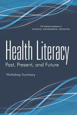 Health Literacy: Past, Present, and Future: Workshop Summary by Institute of Medicine, National Academies of Sciences Engineeri, Board on Population Health and Public He