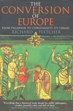 The Conversion of Europe: From Paganism to Christianity 371-1386 AD by Richard Fletcher