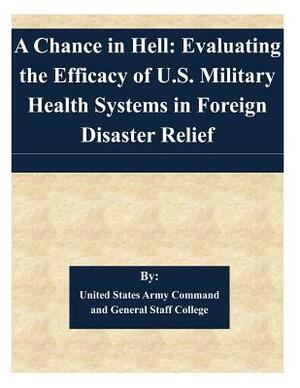 A Chance in Hell: Evaluating the Efficacy of U.S. Military Health Systems in Foreign Disaster Relief by United States Army Command and General S