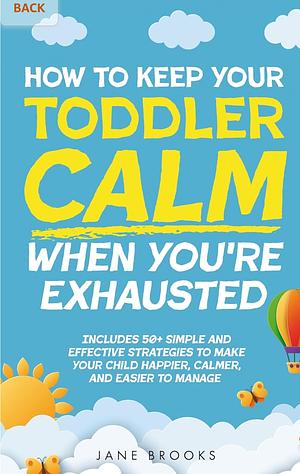 How to Keep Your Toddler Calm When You're Exhausted: Includes 50+ Simple and Effective Strategies to Make Your Child Happier, Calmer, and Easier to Manage by Jane Brooks