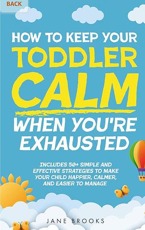 How to Keep Your Toddler Calm When You're Exhausted: Includes 50+ Simple and Effective Strategies to Make Your Child Happier, Calmer, and Easier to Manage by Jane Brooks