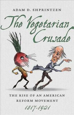 The Vegetarian Crusade: The Rise of an American Reform Movement, 1817-1921 by Adam D. Shprintzen