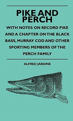 Pike And Perch - With Notes On Record Pike And A Chapter On The Black Bass, Murray Cod And Other Sporting Members Of The Perch Family by Alfred Jardine