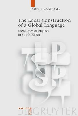 The Local Construction of a Global Language: Ideologies of English in South Korea by Joseph Sung-Yul Park