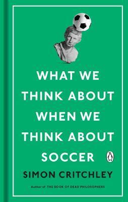 What We Think about When We Think about Soccer by Simon Critchley