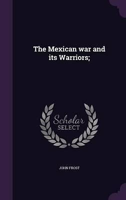 The Mexican War and Its Warriors; by John Frost