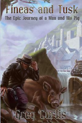 Fineas and Tusk: The Epic Journey of a Man and His Pig by Greg Curtis