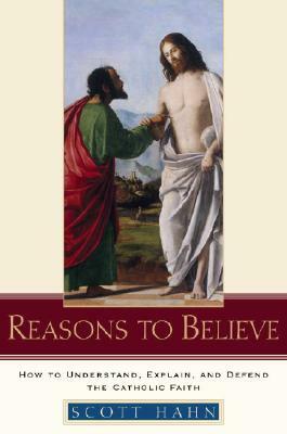 Reasons to Believe: How to Understand, Explain, and Defend the Catholic Faith by Scott Hahn