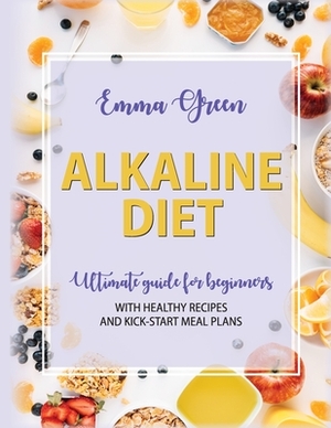 Alkaline Diet: Ultimate Guide for Beginners with Healthy Recipes and Kick-Start Meal Plans by Emma Green