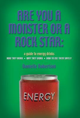 Are You a Monster or a Rock Star? a Guide to Energy Drinks - How They Work, Why They Work, How to Use Them Safely by Danielle Robertson