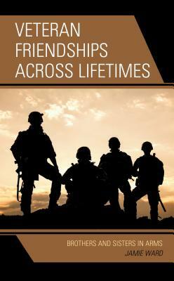 Veteran Friendships across Lifetimes: Brothers and Sisters in Arms by Jamie Ward