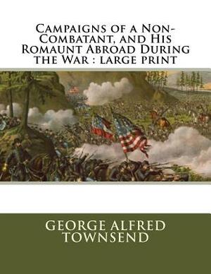 Campaigns of a Non-Combatant, and His Romaunt Abroad During the War: large print by George Alfred Townsend