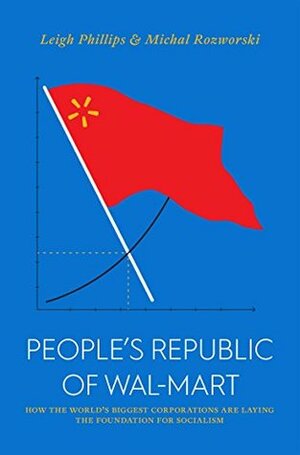 The People's Republic of Walmart: How the World's Biggest Corporations are Laying the Foundation for Socialism by Michal Rozworski, Leigh Phillips