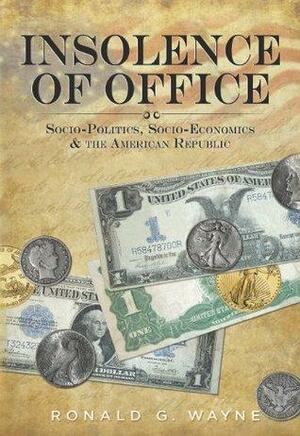 Insolence of Office - Socio-Politics, Socio-Economics and the American Republic by Ronald G. Wayne