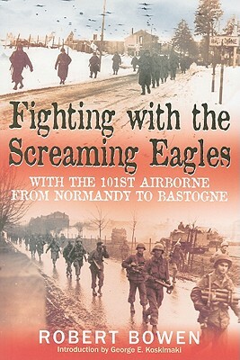 Fighting with the Screaming Eagles: With the 101st Airborne from Normandy to Bastogne by Robert Bowen