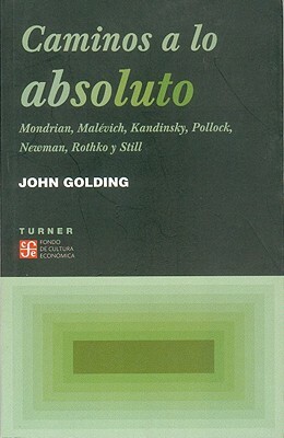 Caminos A Lo Absoluto: Mondrian, Malevich, Kandinsky, Pollock, Newman, Rothko y Still by John Golding