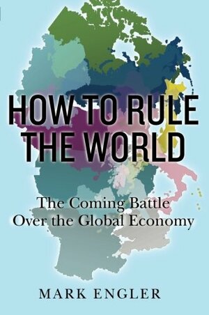 How to Rule the World: The Coming Battle Over the Global Economy by Mark Engler