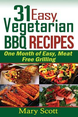 31 Easy Vegetarian BBQ Recipes: One Month of Easy, Meat Free Grilling by Mary R. Scott