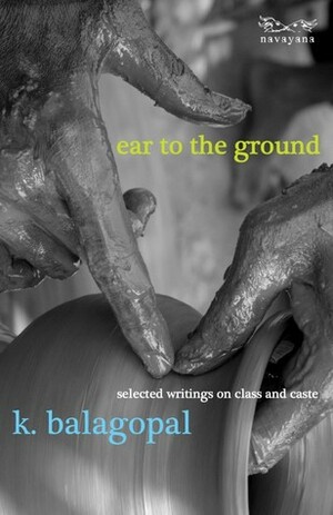 Ear to the Ground: Writings on Class and Caste by K. Balagopal