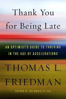 Thank You for Being Late: An Optimist's Guide to Thriving in the Age of Accelerations by Thomas L. Friedman