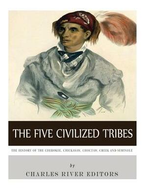 The Five Civilized Tribes: The History of the Cherokee, Chickasaw, Choctaw, Creek, and Seminole by Charles River Editors